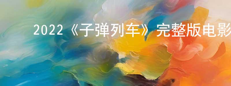 ﻿曹连花发布﻿2022《子弹列车》完整版电影/在线观看/百度云-美剧天堂
